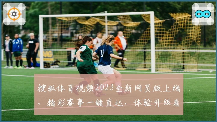 搜狐体育视频2023全新网页版上线,精彩赛事一键直达,体验升级看点多