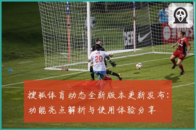 搜狐体育动态全新版本更新发布:功能亮点解析与使用体验分享