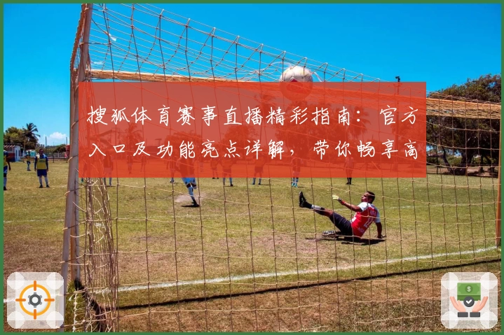 搜狐体育赛事直播精彩指南：官方入口及功能亮点详解，带你畅享高清观看体验
