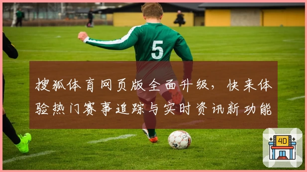 搜狐体育网页版全面升级,快来体验热门赛事追踪与实时资讯新功能