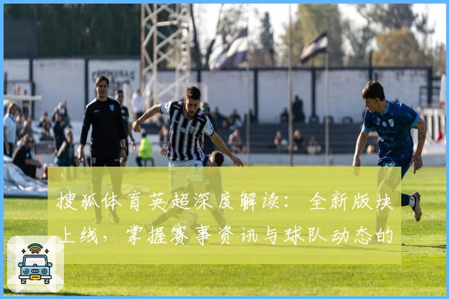 搜狐体育英超深度解读：全新版块上线，掌握赛事资讯与球队动态的最佳选择