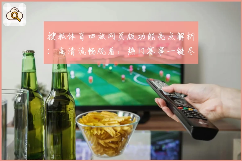 搜狐体育回放网页版功能亮点解析：高清流畅观看，热门赛事一键尽享