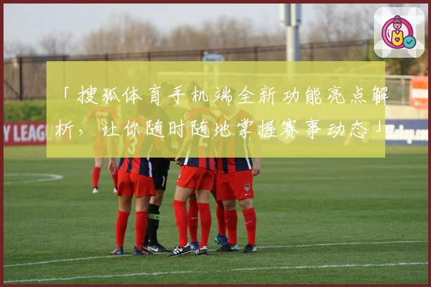 「搜狐体育手机端全新功能亮点解析，让你随时随地掌握赛事动态」