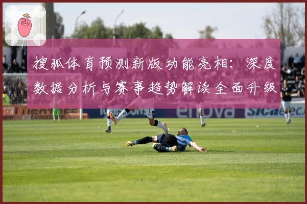搜狐体育预测新版功能亮相：深度数据分析与赛事趋势解读全面升级