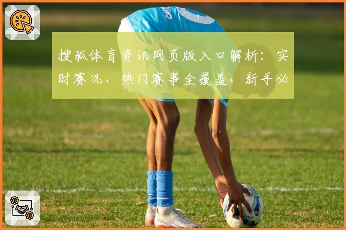 搜狐体育资讯网页版入口解析：实时赛况、热门赛事全覆盖，新手必读体验指南