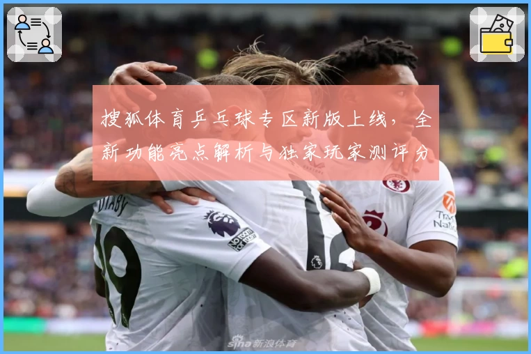 搜狐体育乒乓球专区新版上线，全新功能亮点解析与独家玩家测评分享