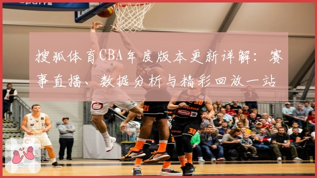 搜狐体育CBA年度版本更新详解：赛事直播、数据分析与精彩回放一站式体验