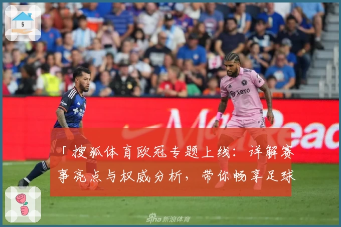 「搜狐体育欧冠专题上线：详解赛事亮点与权威分析，带你畅享足球盛宴」