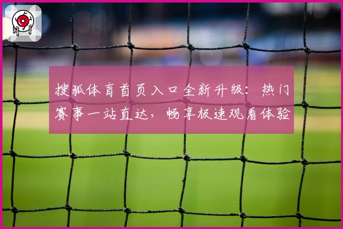 搜狐体育首页入口全新升级：热门赛事一站直达，畅享极速观看体验