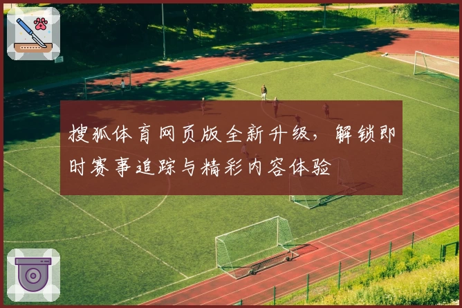 搜狐体育网页版全新升级,解锁即时赛事追踪与精彩内容体验