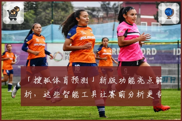「搜狐体育预测」新版功能亮点解析，这些智能工具让赛前分析更专业