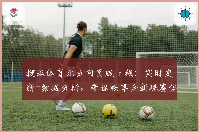 搜狐体育比分网页版上线：实时更新+数据分析，带你畅享全新观赛体验