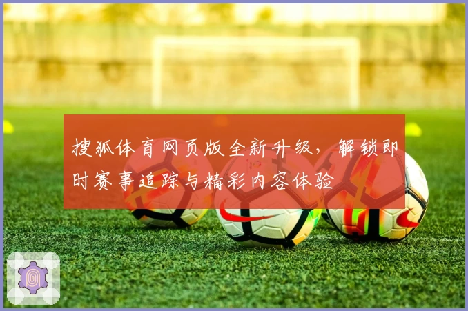 搜狐体育网页版全新升级,解锁即时赛事追踪与精彩内容体验