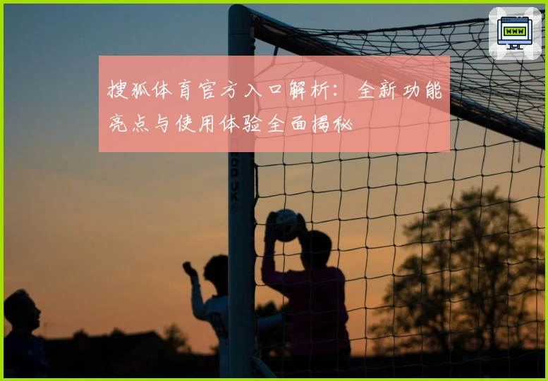 搜狐体育官方入口解析：全新功能亮点与使用体验全面揭秘