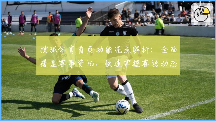 搜狐体育首页功能亮点解析：全面覆盖赛事资讯，快速掌握赛场动态！
