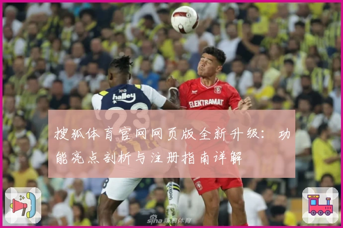 搜狐体育官网网页版全新升级：功能亮点剖析与注册指南详解