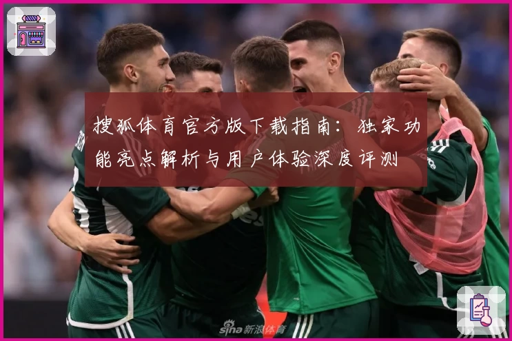 搜狐体育官方版下载指南：独家功能亮点解析与用户体验深度评测