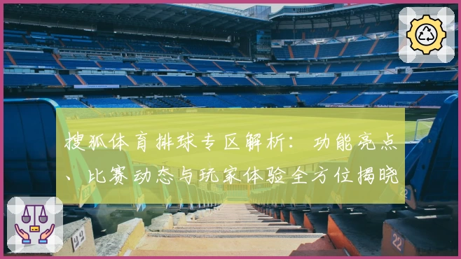 搜狐体育排球专区解析：功能亮点、比赛动态与玩家体验全方位揭晓