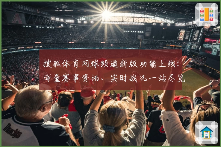 搜狐体育网球频道新版功能上线：海量赛事资讯、实时战况一站尽览