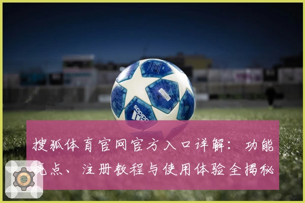 搜狐体育官网官方入口详解：功能亮点、注册教程与使用体验全揭秘