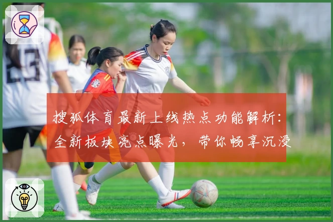 搜狐体育最新上线热点功能解析：全新板块亮点曝光，带你畅享沉浸式观赛体验