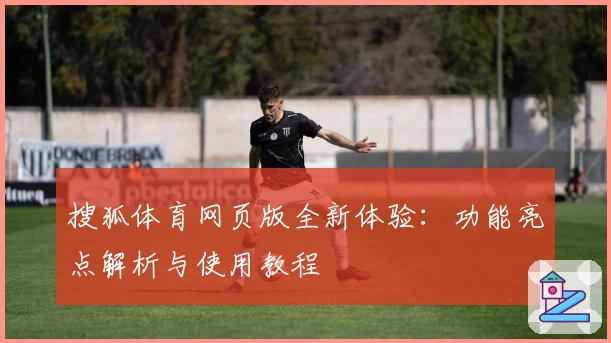 搜狐体育网页版全新体验:功能亮点解析与使用教程