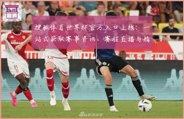 搜狐体育世界杯官方入口上线:一站式获取赛事资讯、赛程直播与精彩解读