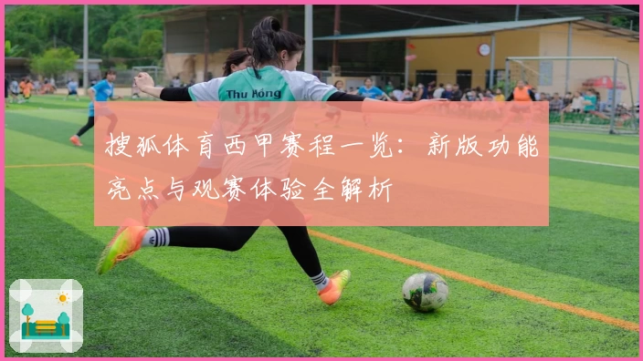 搜狐体育西甲赛程一览：新版功能亮点与观赛体验全解析