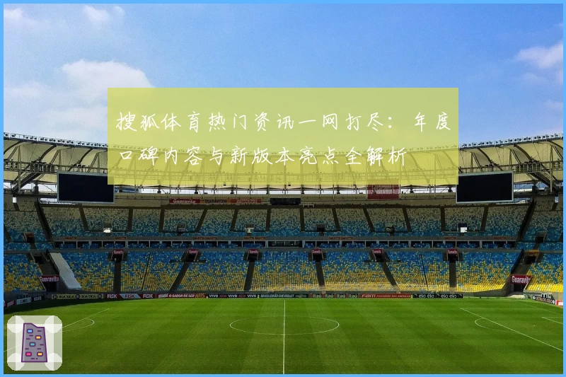 搜狐体育热门资讯一网打尽：年度口碑内容与新版本亮点全解析