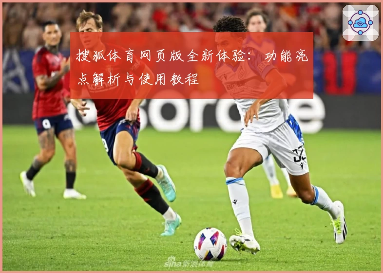 搜狐体育网页版全新体验：功能亮点解析与使用教程