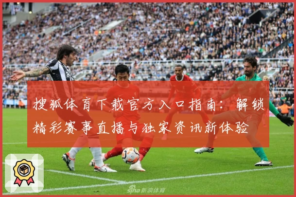 搜狐体育下载官方入口指南：解锁精彩赛事直播与独家资讯新体验