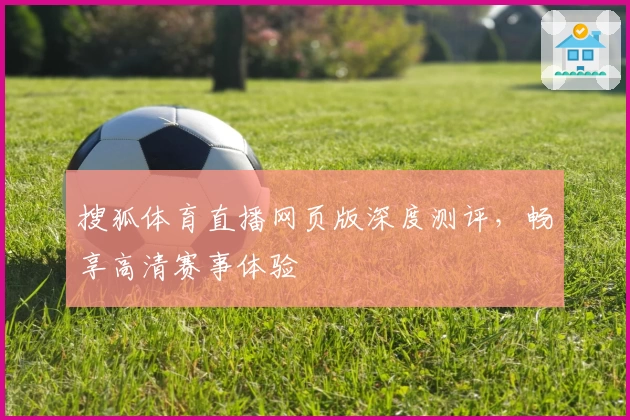 搜狐体育直播网页版深度测评,畅享高清赛事体验