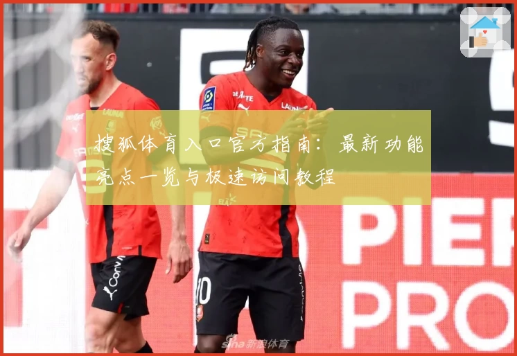 搜狐体育入口官方指南：最新功能亮点一览与极速访问教程