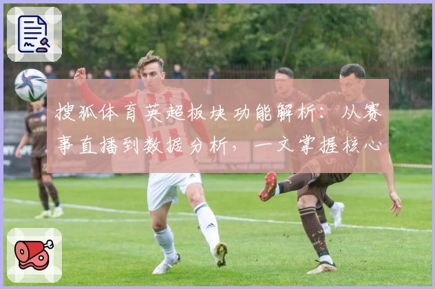 搜狐体育英超板块功能解析:从赛事直播到数据分析,一文掌握核心看点