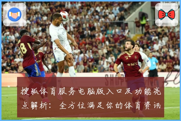 搜狐体育服务电脑版入口及功能亮点解析：全方位满足你的体育资讯需求