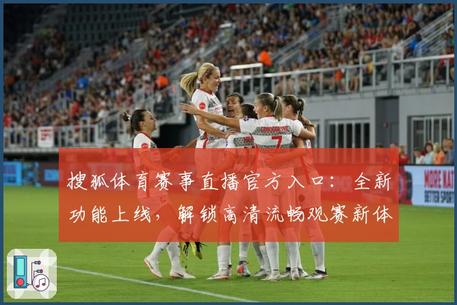 搜狐体育赛事直播官方入口：全新功能上线，解锁高清流畅观赛新体验