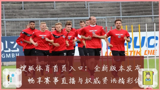 搜狐体育首页入口：全新版本发布，畅享赛事直播与权威资讯精彩体验