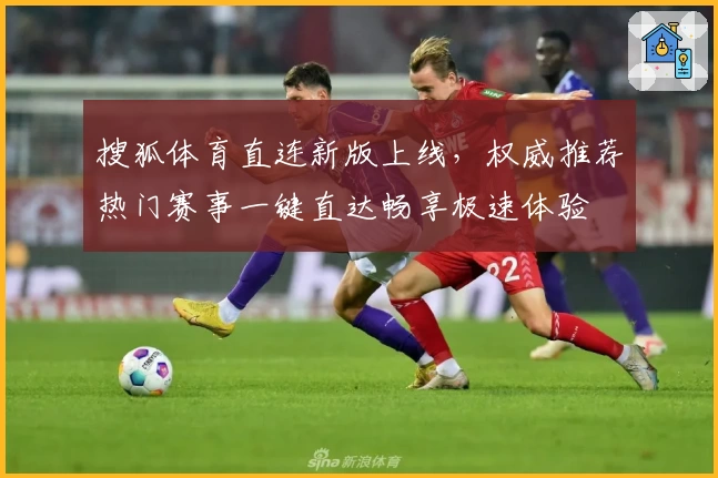 搜狐体育直连新版上线，权威推荐热门赛事一键直达畅享极速体验