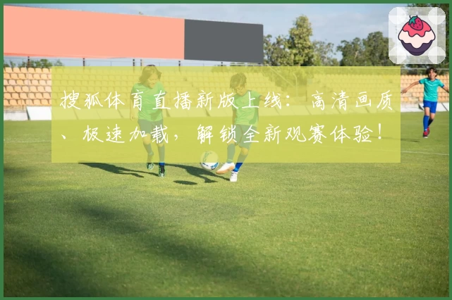 搜狐体育直播新版上线：高清画质、极速加载，解锁全新观赛体验！