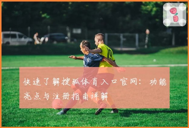 快速了解搜狐体育入口官网：功能亮点与注册指南详解