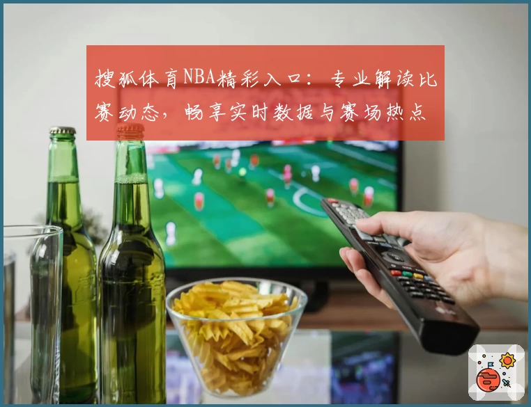 搜狐体育NBA精彩入口：专业解读比赛动态，畅享实时数据与赛场热点分析攻略
