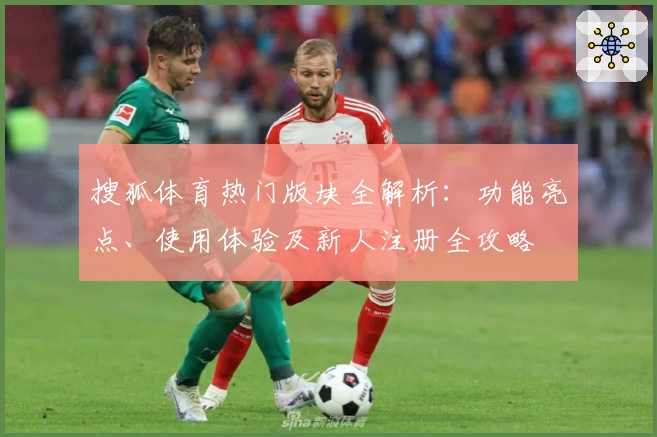 搜狐体育热门版块全解析：功能亮点、使用体验及新人注册全攻略