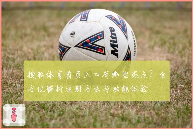 搜狐体育首页入口有哪些亮点？全方位解析注册方法与功能体验