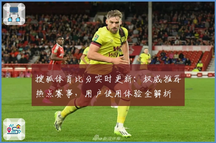 搜狐体育比分实时更新：权威推荐热点赛事，用户使用体验全解析
