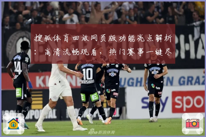搜狐体育回放网页版功能亮点解析：高清流畅观看，热门赛事一键尽享