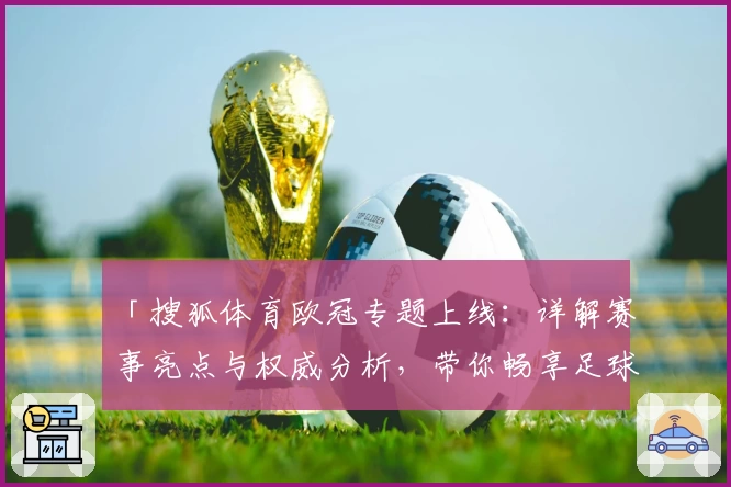 「搜狐体育欧冠专题上线：详解赛事亮点与权威分析，带你畅享足球盛宴」