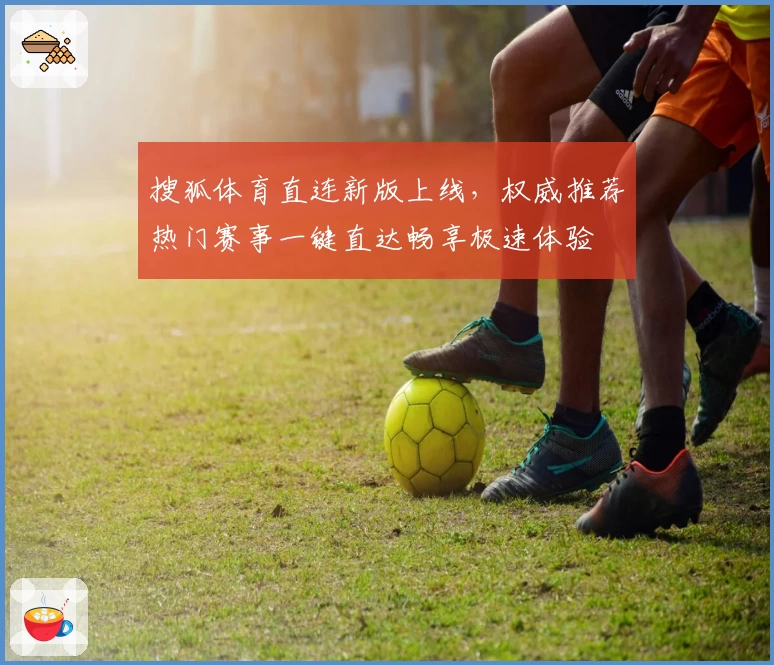 搜狐体育直连新版上线，权威推荐热门赛事一键直达畅享极速体验