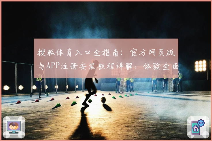 搜狐体育入口全指南：官方网页版与APP注册安装教程详解，体验全面升级