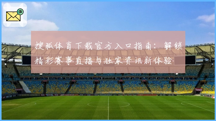 搜狐体育下载官方入口指南：解锁精彩赛事直播与独家资讯新体验