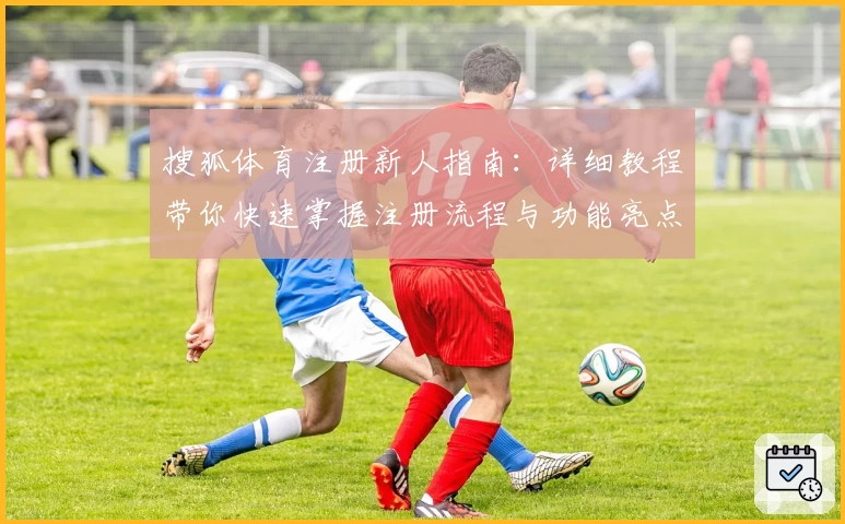 搜狐体育注册新人指南：详细教程带你快速掌握注册流程与功能亮点